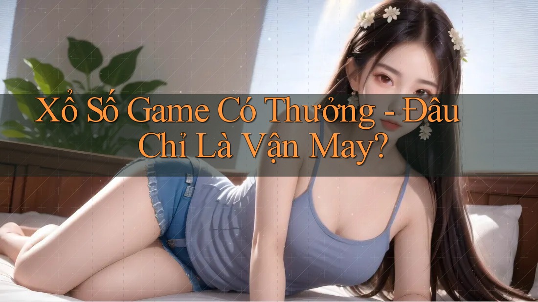 Xổ Số Game Có Thưởng - Đâu Chỉ Là Vận May?