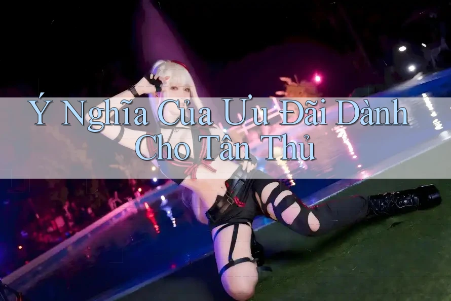 Ý Nghĩa Của Ưu Đãi Dành Cho Tân Thủ