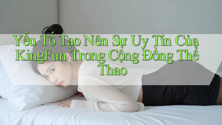 Yếu Tố Tạo Nên Sự Uy Tín Của KingFun Trong Cộng Đồng Thể Thao