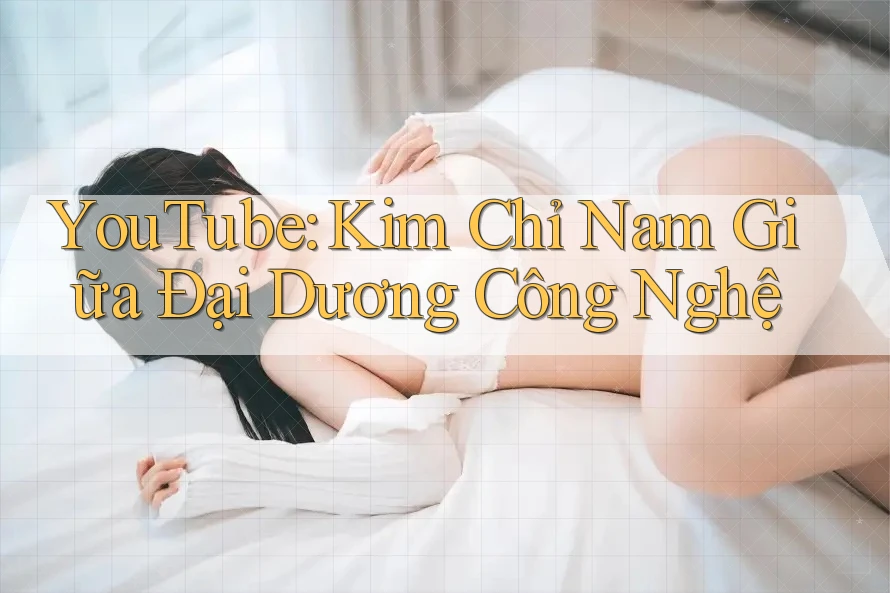 YouTube: Kim Chỉ Nam Giữa Đại Dương Công Nghệ